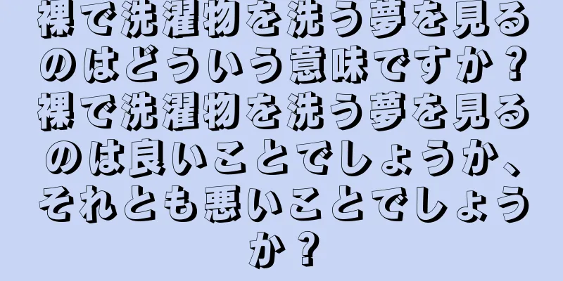 裸で洗濯物を洗う夢を見るのはどういう意味ですか？裸で洗濯物を洗う夢を見るのは良いことでしょうか、それとも悪いことでしょうか？
