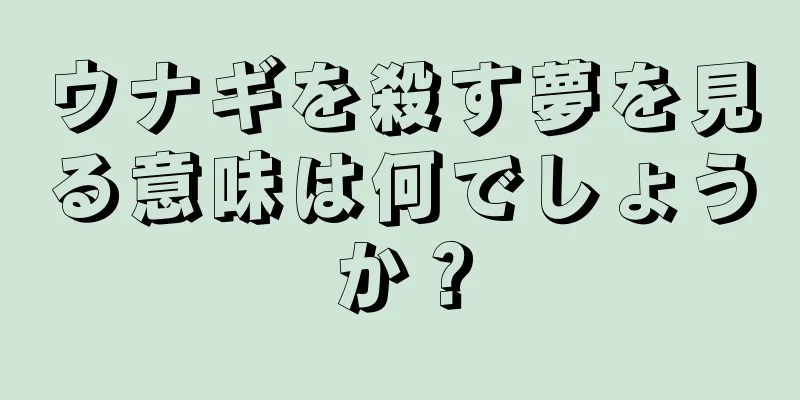 ウナギを殺す夢を見る意味は何でしょうか？