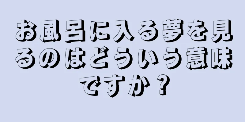 お風呂に入る夢を見るのはどういう意味ですか？