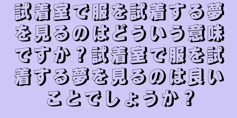 試着室で服を試着する夢を見るのはどういう意味ですか？試着室で服を試着する夢を見るのは良いことでしょうか？
