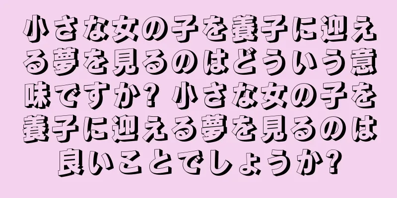 小さな女の子を養子に迎える夢を見るのはどういう意味ですか? 小さな女の子を養子に迎える夢を見るのは良いことでしょうか?