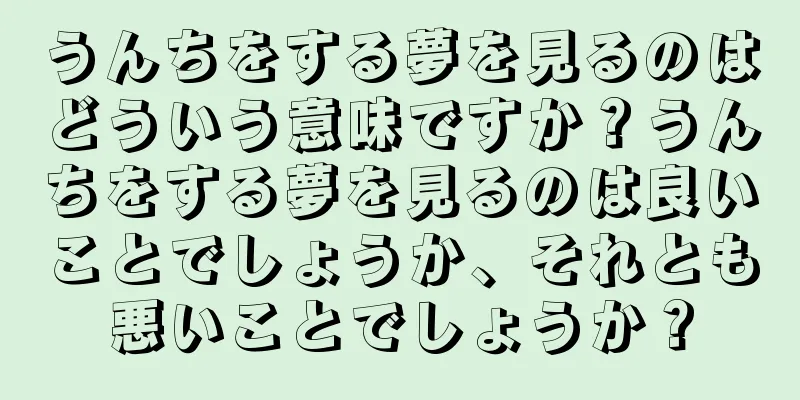 うんちをする夢を見るのはどういう意味ですか？うんちをする夢を見るのは良いことでしょうか、それとも悪いことでしょうか？