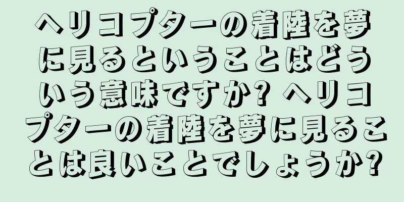 ヘリコプターの着陸を夢に見るということはどういう意味ですか? ヘリコプターの着陸を夢に見ることは良いことでしょうか?