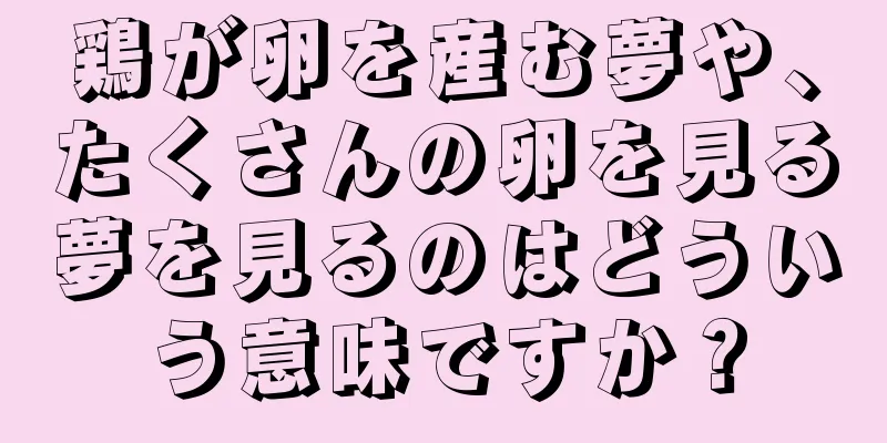 鶏が卵を産む夢や、たくさんの卵を見る夢を見るのはどういう意味ですか？