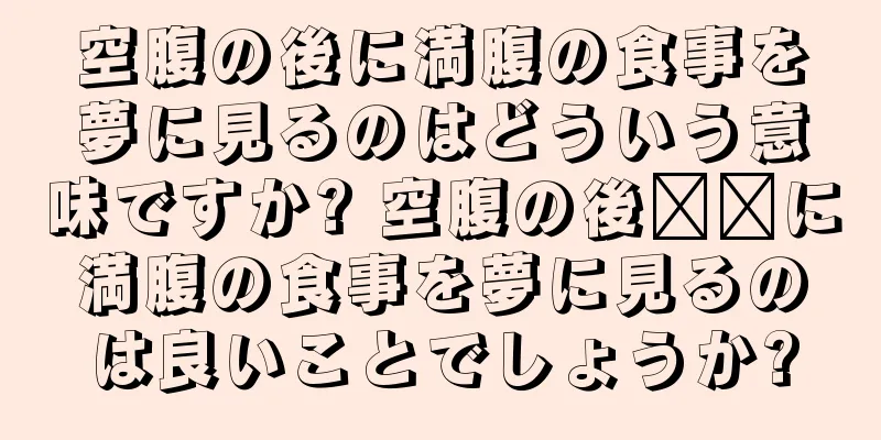 空腹の後に満腹の食事を夢に見るのはどういう意味ですか? 空腹の後​​に満腹の食事を夢に見るのは良いことでしょうか?