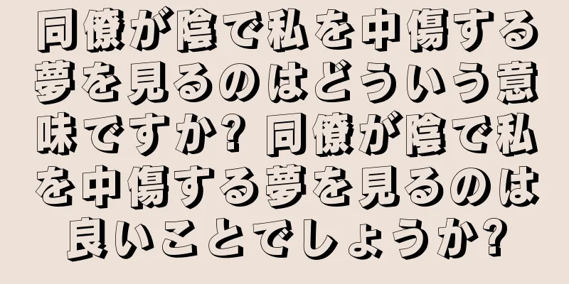 同僚が陰で私を中傷する夢を見るのはどういう意味ですか? 同僚が陰で私を中傷する夢を見るのは良いことでしょうか?