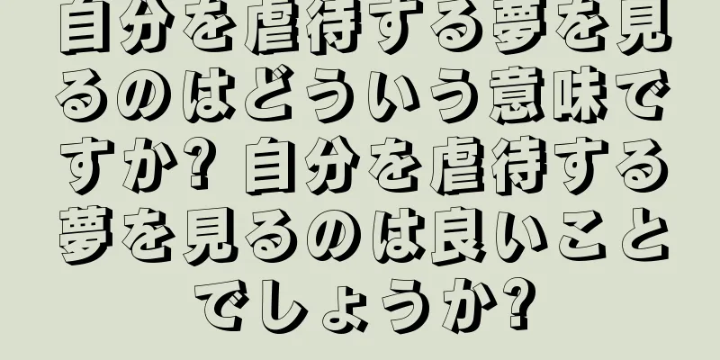 自分を虐待する夢を見るのはどういう意味ですか? 自分を虐待する夢を見るのは良いことでしょうか?