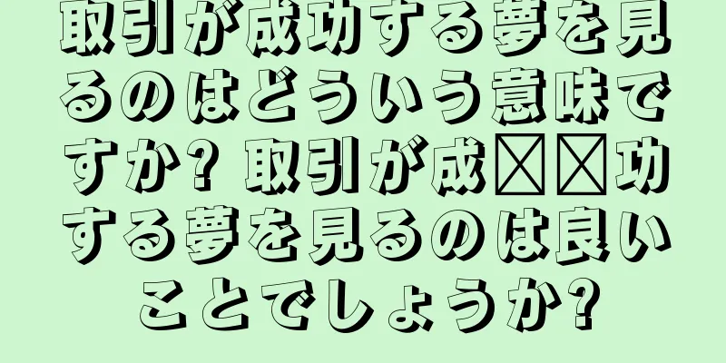 取引が成功する夢を見るのはどういう意味ですか? 取引が成​​功する夢を見るのは良いことでしょうか?