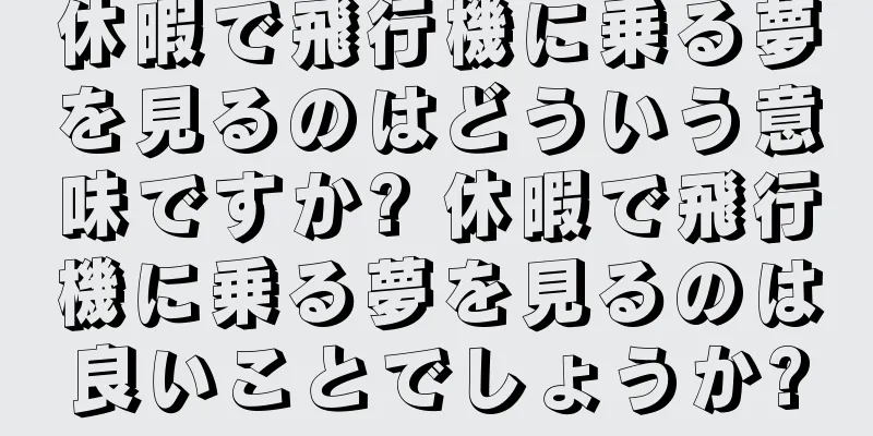 休暇で飛行機に乗る夢を見るのはどういう意味ですか? 休暇で飛行機に乗る夢を見るのは良いことでしょうか?