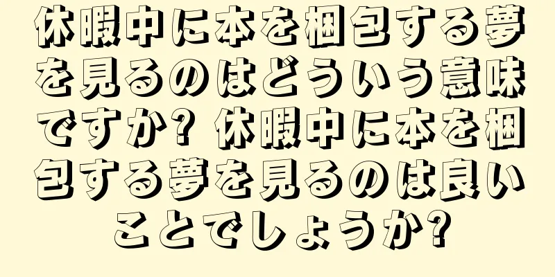 休暇中に本を梱包する夢を見るのはどういう意味ですか? 休暇中に本を梱包する夢を見るのは良いことでしょうか?
