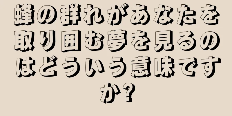 蜂の群れがあなたを取り囲む夢を見るのはどういう意味ですか?