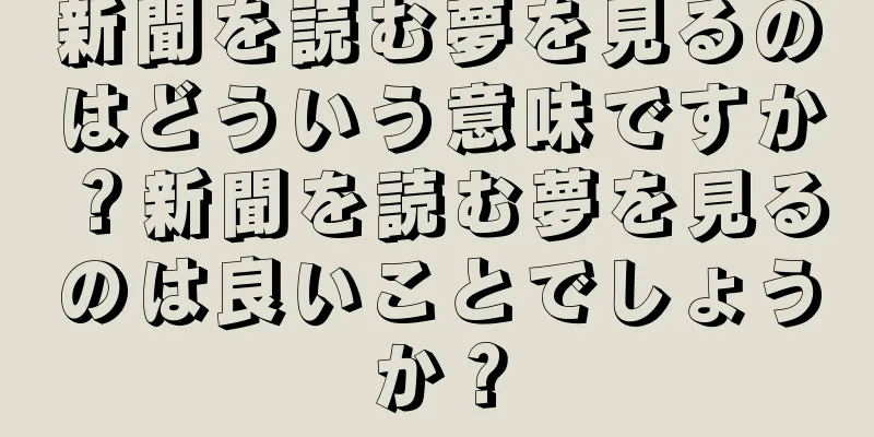 新聞を読む夢を見るのはどういう意味ですか？新聞を読む夢を見るのは良いことでしょうか？