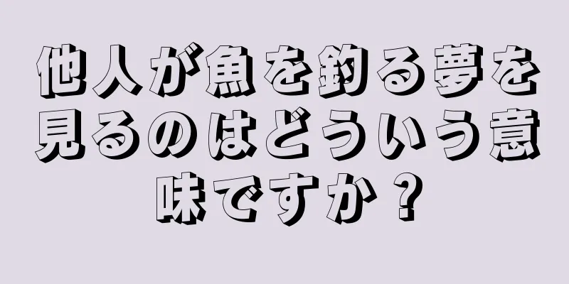 他人が魚を釣る夢を見るのはどういう意味ですか？