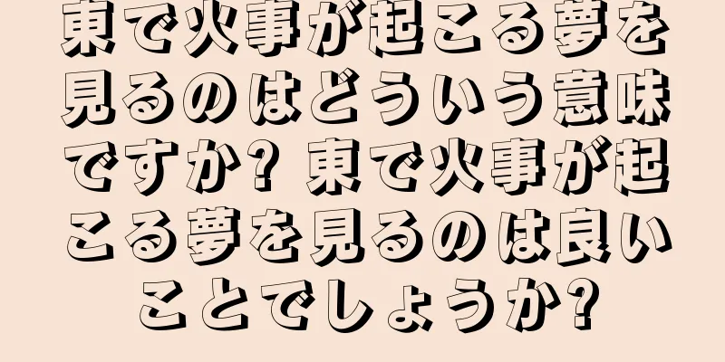 東で火事が起こる夢を見るのはどういう意味ですか? 東で火事が起こる夢を見るのは良いことでしょうか?