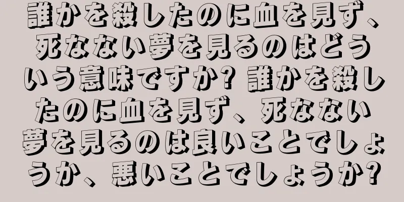 誰かを殺したのに血を見ず、死なない夢を見るのはどういう意味ですか? 誰かを殺したのに血を見ず、死なない夢を見るのは良いことでしょうか、悪いことでしょうか?