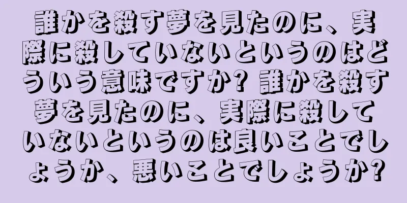 誰かを殺す夢を見たのに、実際に殺していないというのはどういう意味ですか? 誰かを殺す夢を見たのに、実際に殺していないというのは良いことでしょうか、悪いことでしょうか?