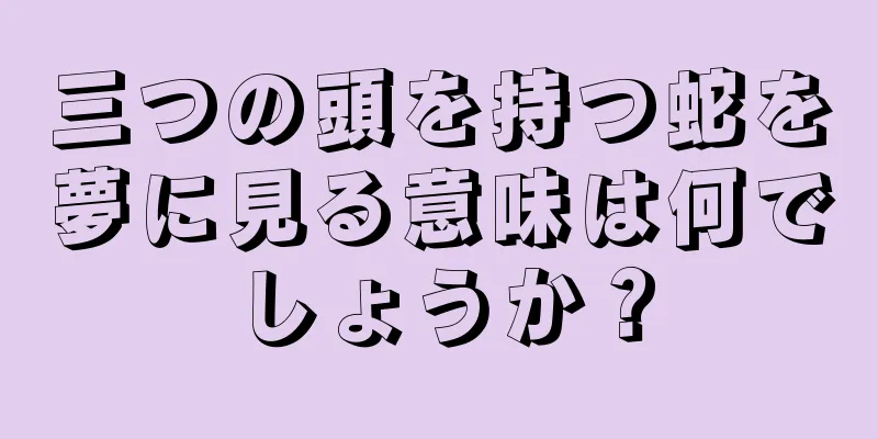 三つの頭を持つ蛇を夢に見る意味は何でしょうか？
