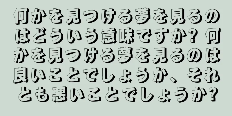 何かを見つける夢を見るのはどういう意味ですか? 何かを見つける夢を見るのは良いことでしょうか、それとも悪いことでしょうか?