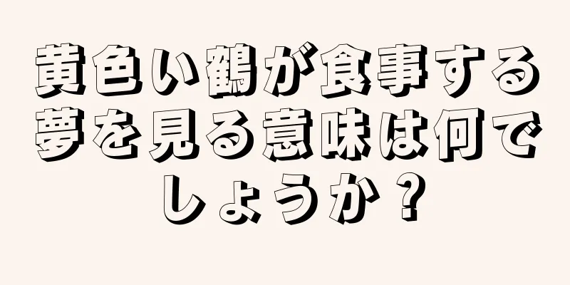 黄色い鶴が食事する夢を見る意味は何でしょうか？