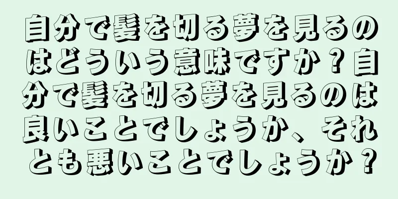 自分で髪を切る夢を見るのはどういう意味ですか？自分で髪を切る夢を見るのは良いことでしょうか、それとも悪いことでしょうか？