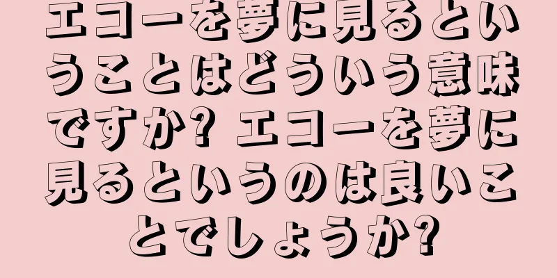エコーを夢に見るということはどういう意味ですか? エコーを夢に見るというのは良いことでしょうか?