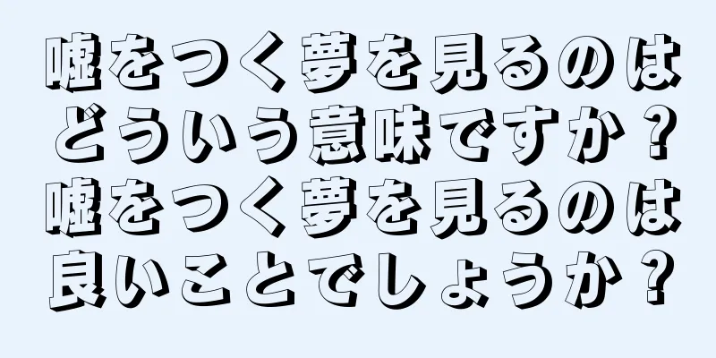 嘘をつく夢を見るのはどういう意味ですか？嘘をつく夢を見るのは良いことでしょうか？