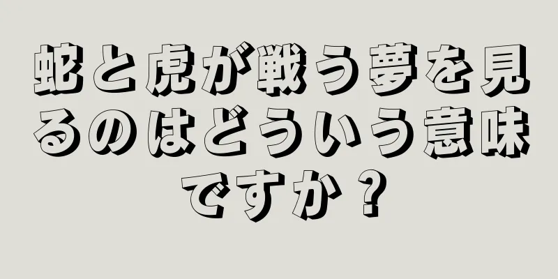 蛇と虎が戦う夢を見るのはどういう意味ですか？
