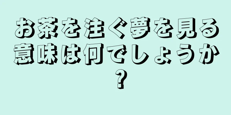 お茶を注ぐ夢を見る意味は何でしょうか？