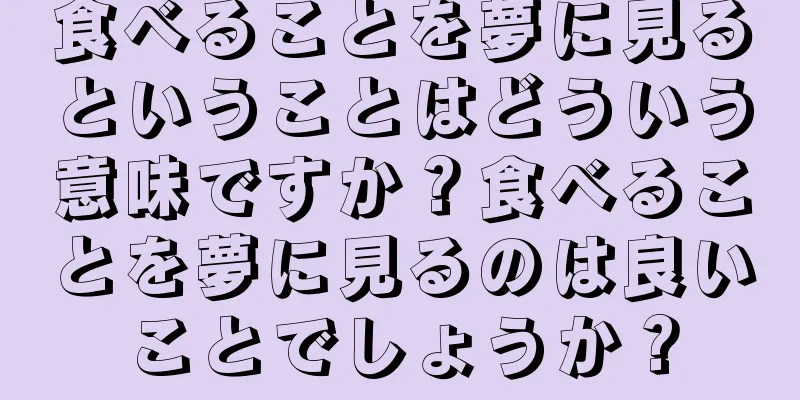 食べることを夢に見るということはどういう意味ですか？食べることを夢に見るのは良いことでしょうか？