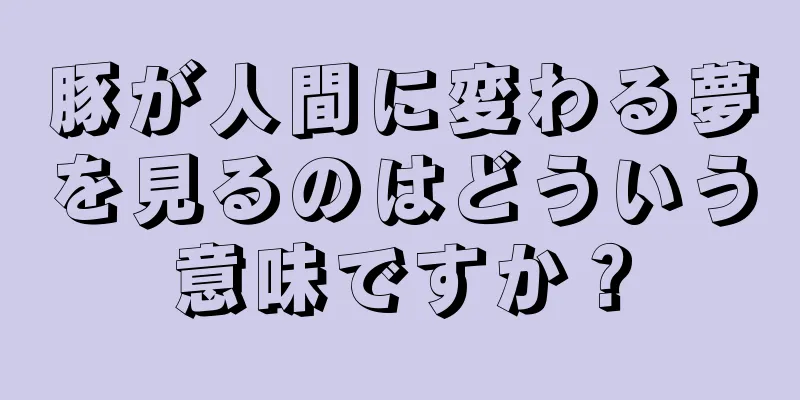 豚が人間に変わる夢を見るのはどういう意味ですか？