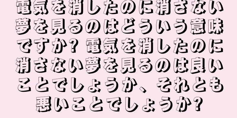 電気を消したのに消さない夢を見るのはどういう意味ですか? 電気を消したのに消さない夢を見るのは良いことでしょうか、それとも悪いことでしょうか?