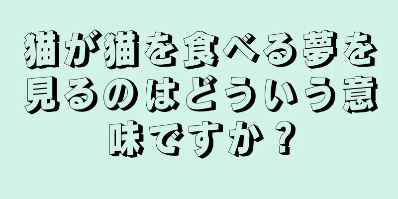 猫が猫を食べる夢を見るのはどういう意味ですか？