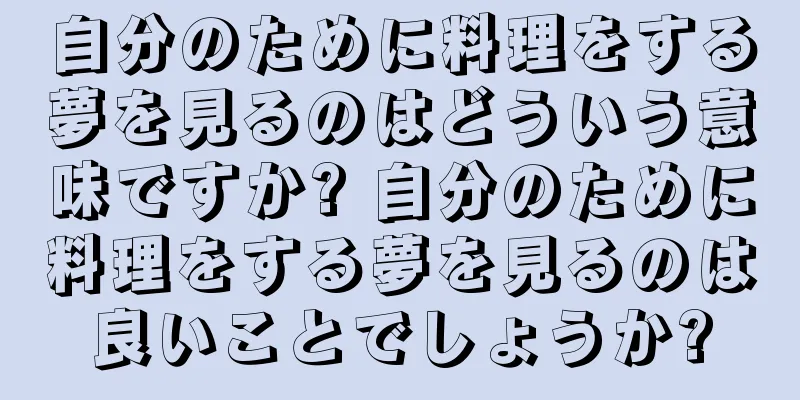 自分のために料理をする夢を見るのはどういう意味ですか? 自分のために料理をする夢を見るのは良いことでしょうか?
