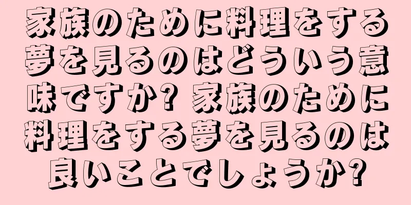 家族のために料理をする夢を見るのはどういう意味ですか? 家族のために料理をする夢を見るのは良いことでしょうか?