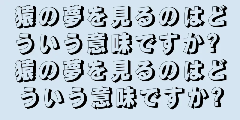 猿の夢を見るのはどういう意味ですか? 猿の夢を見るのはどういう意味ですか?