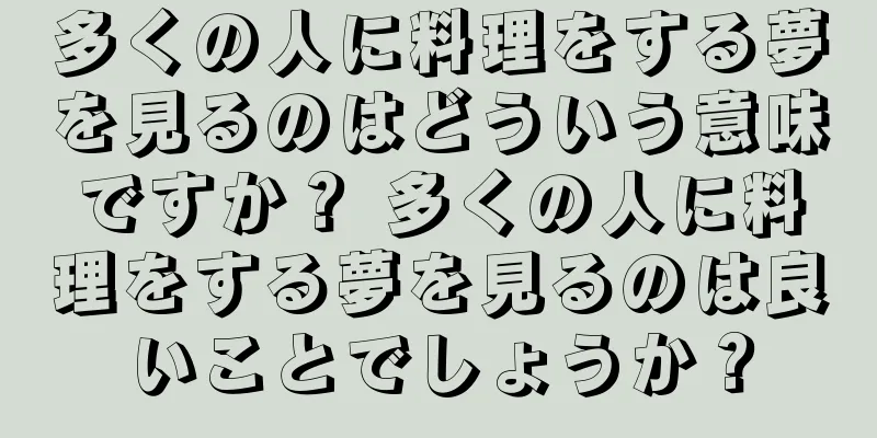 多くの人に料理をする夢を見るのはどういう意味ですか？ 多くの人に料理をする夢を見るのは良いことでしょうか？