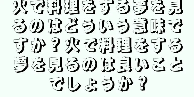 火で料理をする夢を見るのはどういう意味ですか？火で料理をする夢を見るのは良いことでしょうか？