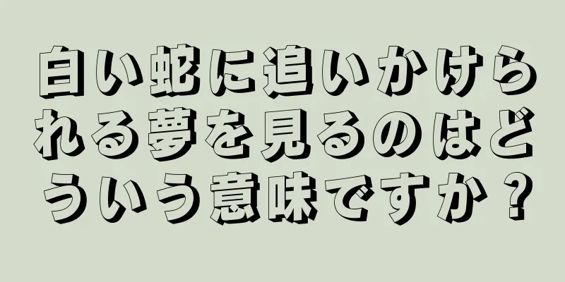 白い蛇に追いかけられる夢を見るのはどういう意味ですか？