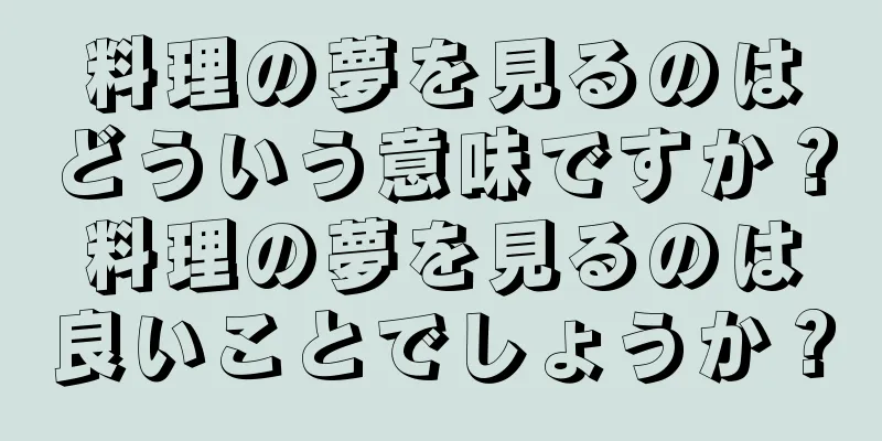 料理の夢を見るのはどういう意味ですか？料理の夢を見るのは良いことでしょうか？