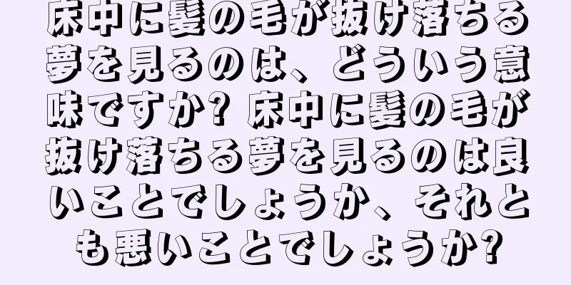 床中に髪の毛が抜け落ちる夢を見るのは、どういう意味ですか? 床中に髪の毛が抜け落ちる夢を見るのは良いことでしょうか、それとも悪いことでしょうか?