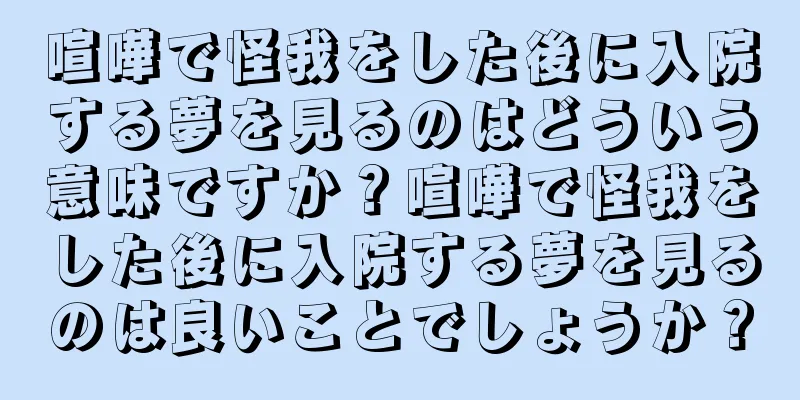 喧嘩で怪我をした後に入院する夢を見るのはどういう意味ですか？喧嘩で怪我をした後に入院する夢を見るのは良いことでしょうか？
