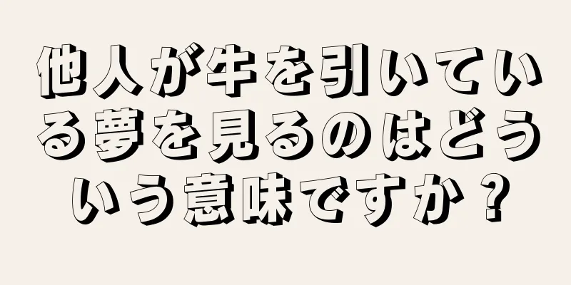 他人が牛を引いている夢を見るのはどういう意味ですか？