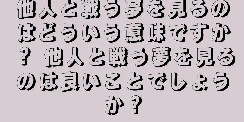 他人と戦う夢を見るのはどういう意味ですか？ 他人と戦う夢を見るのは良いことでしょうか？
