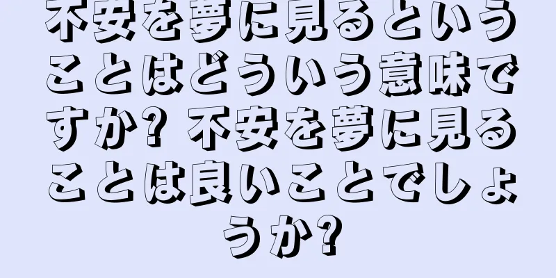 不安を夢に見るということはどういう意味ですか? 不安を夢に見ることは良いことでしょうか?
