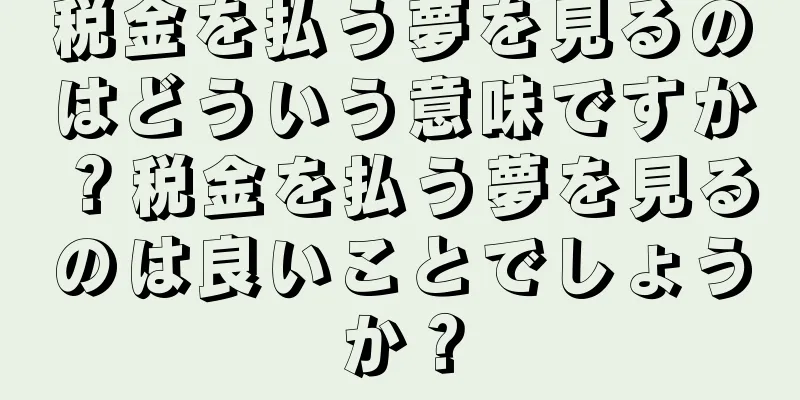 税金を払う夢を見るのはどういう意味ですか？税金を払う夢を見るのは良いことでしょうか？