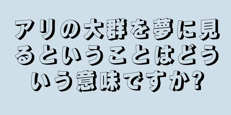 アリの大群を夢に見るということはどういう意味ですか?
