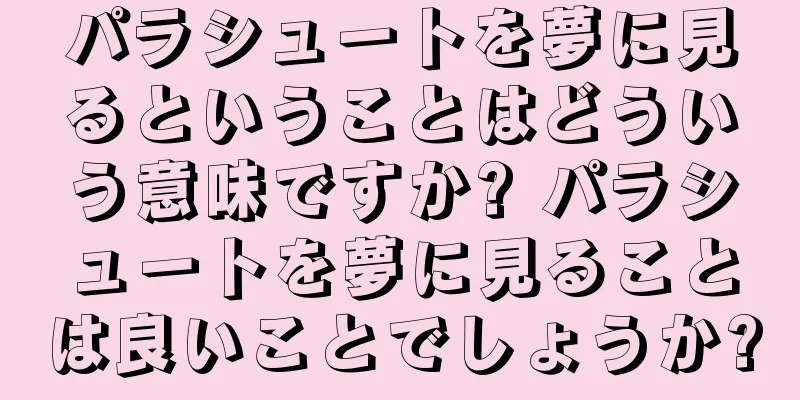 パラシュートを夢に見るということはどういう意味ですか? パラシュートを夢に見ることは良いことでしょうか?