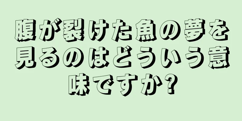 腹が裂けた魚の夢を見るのはどういう意味ですか?