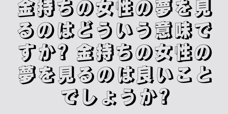金持ちの女性の夢を見るのはどういう意味ですか? 金持ちの女性の夢を見るのは良いことでしょうか?