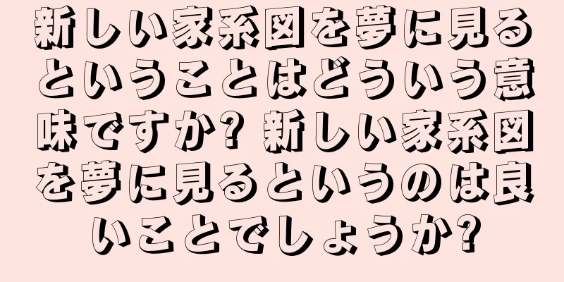 新しい家系図を夢に見るということはどういう意味ですか? 新しい家系図を夢に見るというのは良いことでしょうか?